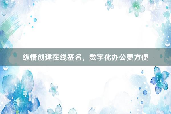 纵情创建在线签名，数字化办公更方便