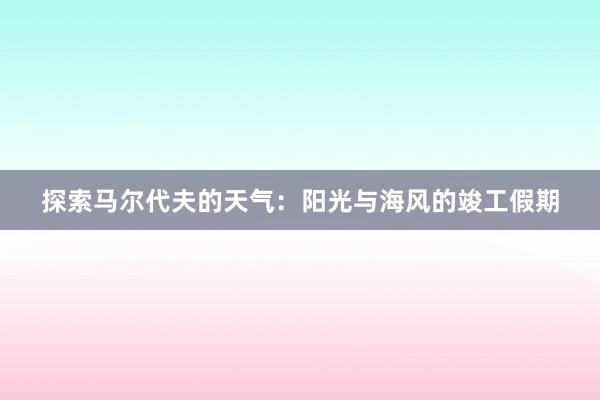 探索马尔代夫的天气：阳光与海风的竣工假期