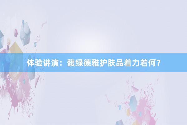 体验讲演：馥绿德雅护肤品着力若何？